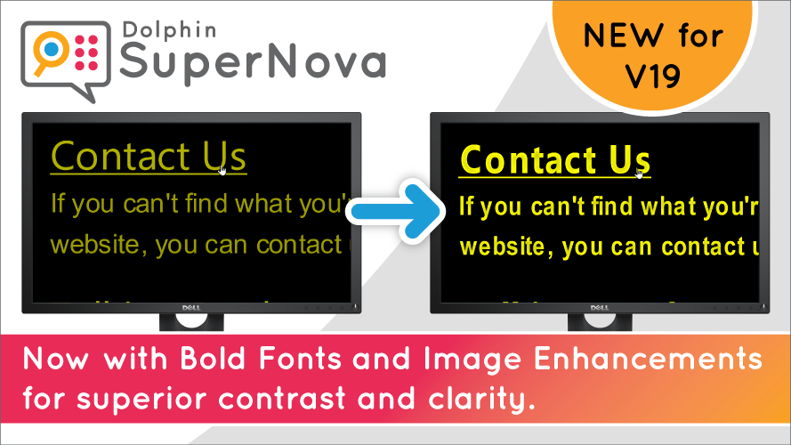 Dolphin SuperNova. New for V19. Now with Bold Fonts and Image Enhancements for superior contrast and clarity.